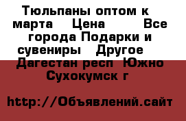 Тюльпаны оптом к 8 марта! › Цена ­ 33 - Все города Подарки и сувениры » Другое   . Дагестан респ.,Южно-Сухокумск г.